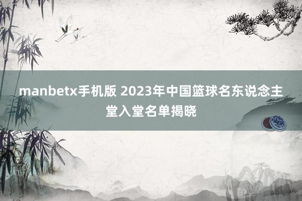 manbetx手机版 2023年中国篮球名东说念主堂入堂名单揭晓